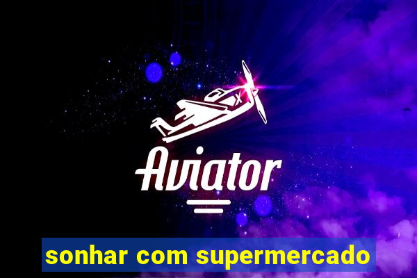 sonhar com supermercado